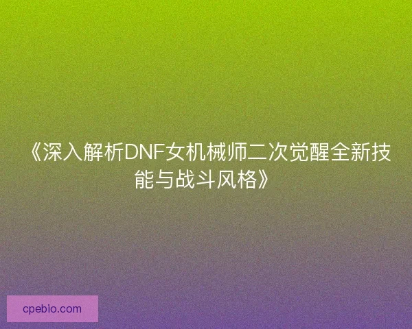 《深入解析DNF女机械师二次觉醒全新技能与战斗风格》