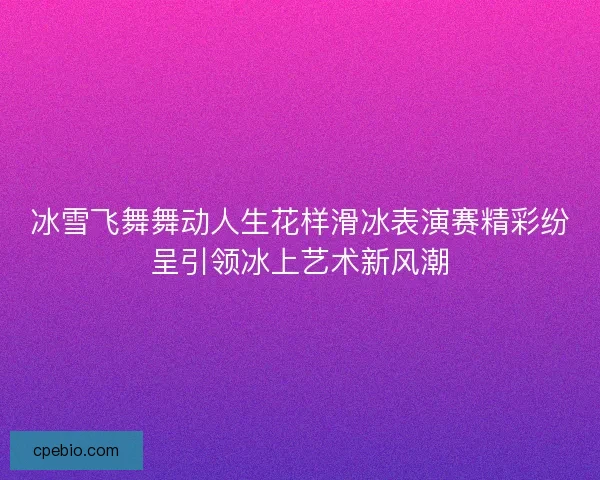 冰雪飞舞舞动人生花样滑冰表演赛精彩纷呈引领冰上艺术新风潮