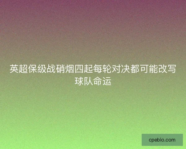 英超保级战硝烟四起每轮对决都可能改写球队命运